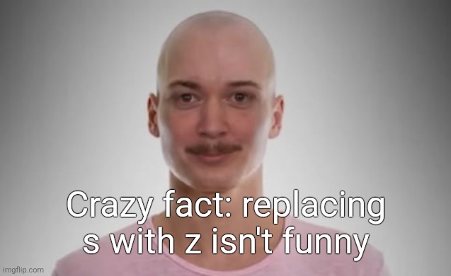 Bald Jimmyhere | Crazy fact: replacing s with z isn't funny | image tagged in bald jimmyhere | made w/ Imgflip meme maker