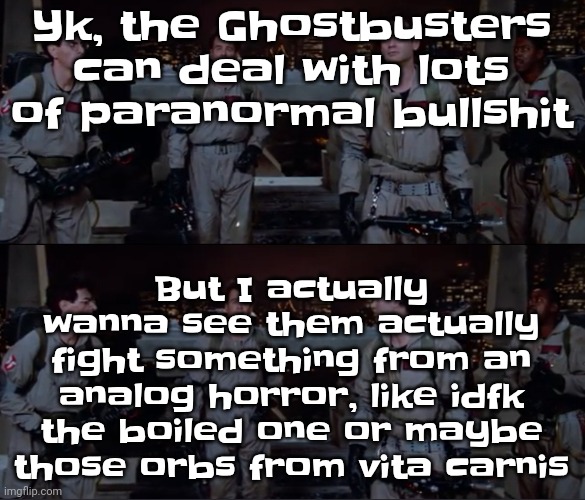 bro. | But I actually wanna see them actually fight something from an analog horror, like idfk the boiled one or maybe those orbs from vita carnis; Yk, the Ghostbusters can deal with lots of paranormal bullshit | image tagged in bro | made w/ Imgflip meme maker