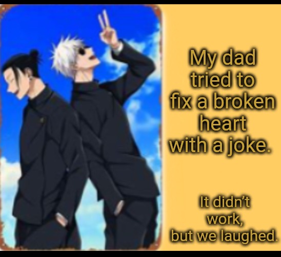 Dad Joke | My dad tried to fix a broken heart with a joke. It didn’t work, but we laughed. | image tagged in just like that,dad joke | made w/ Imgflip meme maker