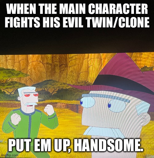 Put em up, handsome | WHEN THE MAIN CHARACTER FIGHTS HIS EVIL TWIN/CLONE; PUT EM UP, HANDSOME. | image tagged in put em up handsome | made w/ Imgflip meme maker