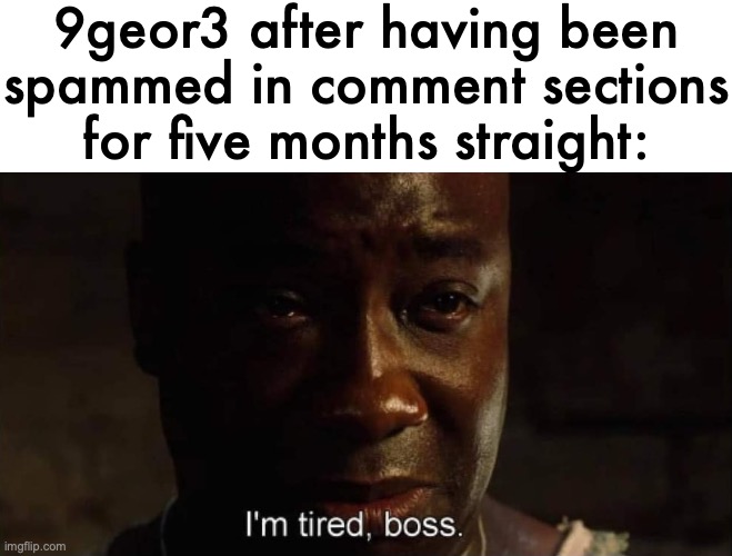 I'm tired boss | 9geor3 after having been spammed in comment sections for five months straight: | image tagged in i'm tired boss | made w/ Imgflip meme maker