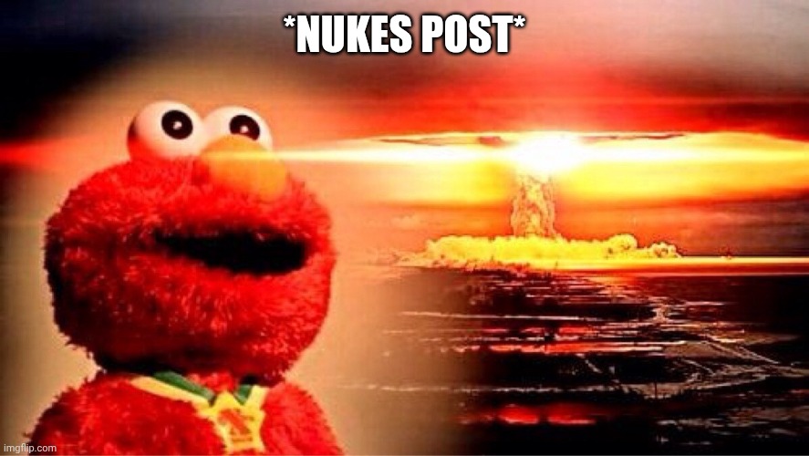 elmo nuclear explosion | *NUKES POST* | image tagged in elmo nuclear explosion | made w/ Imgflip meme maker