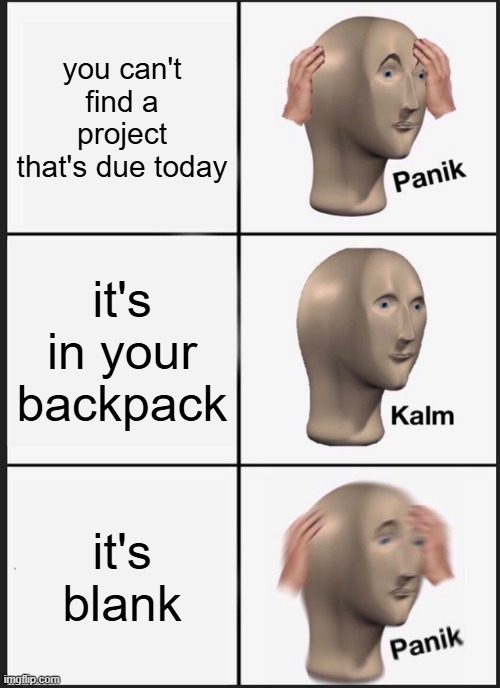 Panik Kalm Panik | you can't find a project that's due today; it's in your backpack; it's blank | image tagged in memes,panik kalm panik,school meme,school,student,middle school | made w/ Imgflip meme maker