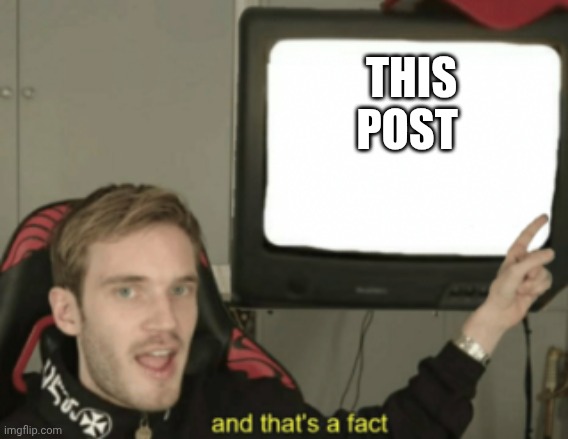 and that's a fact | THIS POST | image tagged in and that's a fact | made w/ Imgflip meme maker