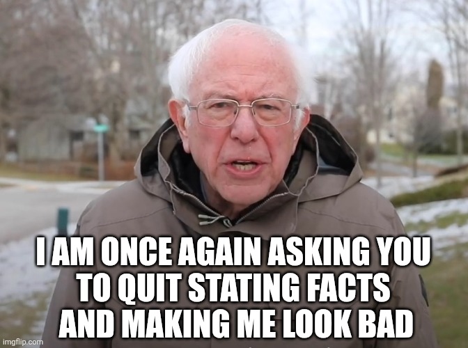 Bernie Sanders Once Again Asking | I AM ONCE AGAIN ASKING YOU 
TO QUIT STATING FACTS 
AND MAKING ME LOOK BAD | image tagged in bernie sanders once again asking | made w/ Imgflip meme maker