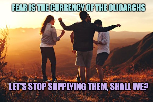 FEAR IS THE CURRENCY OF THE OLIGARCHS; LET'S STOP SUPPLYING THEM, SHALL WE? | made w/ Imgflip meme maker