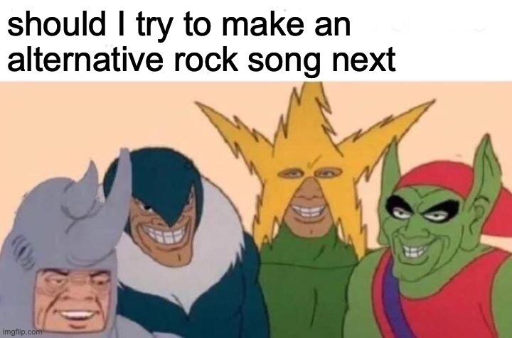 mannn this genre sucks | should I try to make an alternative rock song next | image tagged in memes,me and the boys | made w/ Imgflip meme maker