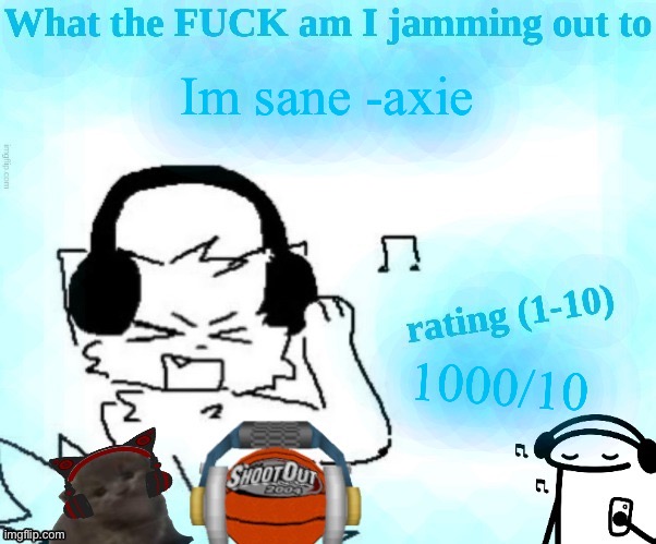 What the FUCK am I jamming out to | Im sane -axie; 1000/10 | image tagged in what the fuck am i jamming out to | made w/ Imgflip meme maker