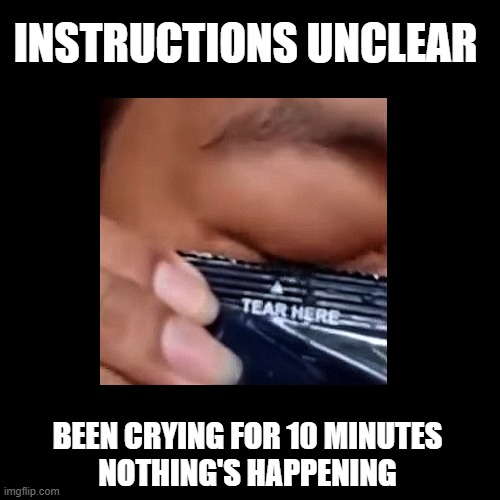 don't try this, u finna cut ur eye -_- | INSTRUCTIONS UNCLEAR; BEEN CRYING FOR 10 MINUTES
NOTHING'S HAPPENING | image tagged in instructions unclear,dundun,tear here,tear,a single tear falling from your eye,yea that's bruno mars | made w/ Imgflip meme maker