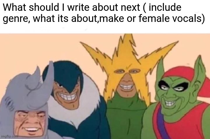 Me And The Boys | What should I write about next ( include genre, what its about,make or female vocals) | image tagged in memes,me and the boys | made w/ Imgflip meme maker
