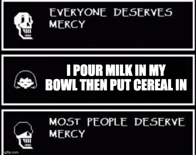 Everyone Deserves Mercy | I POUR MILK IN MY BOWL THEN PUT CEREAL IN | image tagged in everyone deserves mercy | made w/ Imgflip meme maker