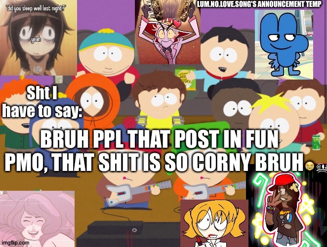 Lum no love's announcement temp | BRUH PPL THAT POST IN FUN PMO, THAT SHIT IS SO CORNY BRUH😭 | image tagged in lum no love's announcement temp | made w/ Imgflip meme maker
