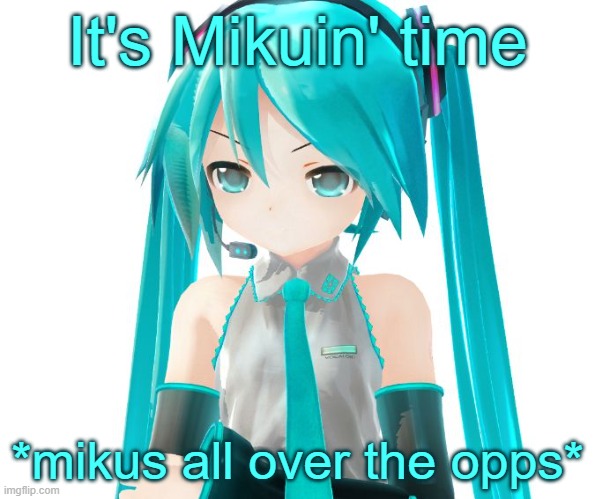 *-* | It's Mikuin' time; *mikus all over the opps* | image tagged in angry miku,hatsune miku,morbius,memes,msmg,shitpost | made w/ Imgflip meme maker