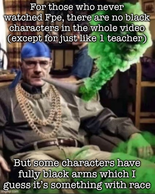 I mean, they’re paper characters, how can they even have a skin tone | For those who never watched Fpe, there are no black characters in the whole video (except for just like 1 teacher); But some characters have fully black arms which I guess it’s something with race | image tagged in waltuh,msmg | made w/ Imgflip meme maker