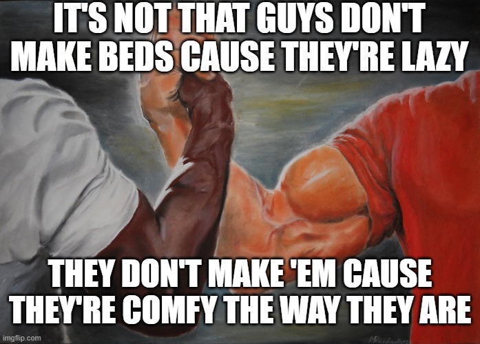 Yeah | IT'S NOT THAT GUYS DON'T MAKE BEDS CAUSE THEY'RE LAZY; THEY DON'T MAKE 'EM CAUSE THEY'RE COMFY THE WAY THEY ARE | image tagged in memes,epic handshake | made w/ Imgflip meme maker