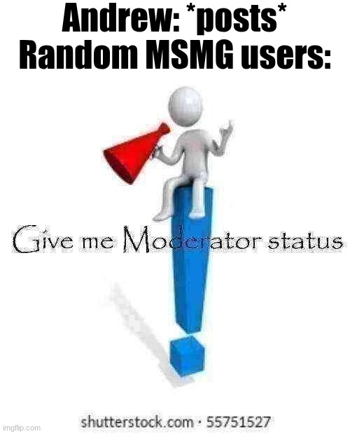 Give me Moderator status | Andrew: *posts*
Random MSMG users: | image tagged in give me moderator status | made w/ Imgflip meme maker