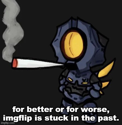 V1 smoking a fat one | for better or for worse, imgflip is stuck in the past. | image tagged in v1 smoking a fat one | made w/ Imgflip meme maker