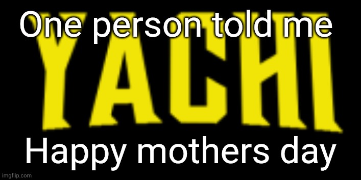 Yachi title card | One person told me; Happy mothers day | image tagged in yachi title card | made w/ Imgflip meme maker