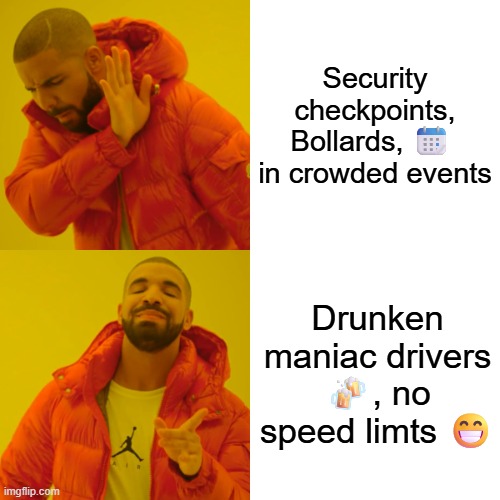 Events Security today ? | Security checkpoints, Bollards, 📆  in crowded events; Drunken maniac drivers 🍻, no speed limts 😁 | image tagged in memes,drake hotline bling | made w/ Imgflip meme maker