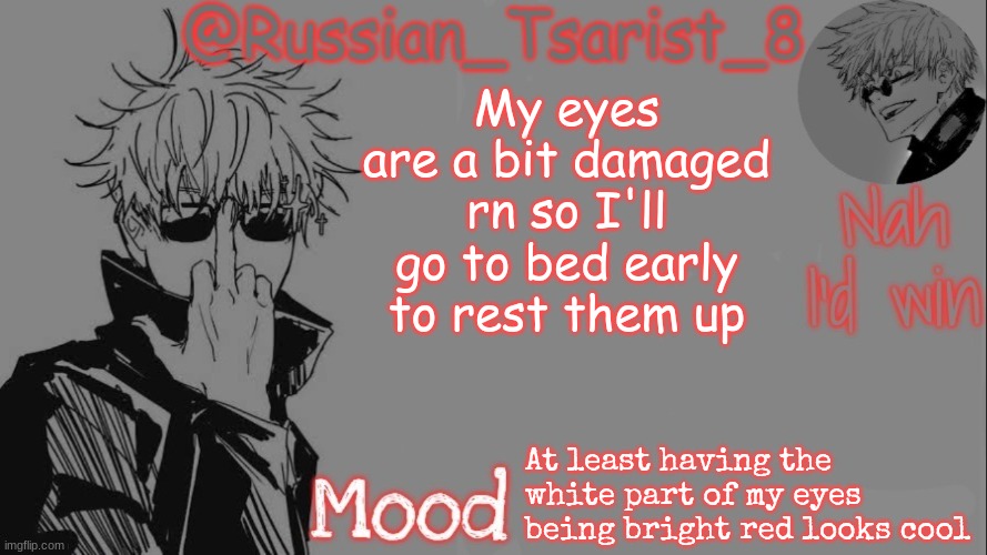 Russian_Tsarist_8 announcement temp (Thanks, Gojo-Satoru) | My eyes are a bit damaged rn so I'll go to bed early to rest them up; At least having the white part of my eyes being bright red looks cool | image tagged in russian_tsarist_8 announcement temp thanks gojo-satoru | made w/ Imgflip meme maker