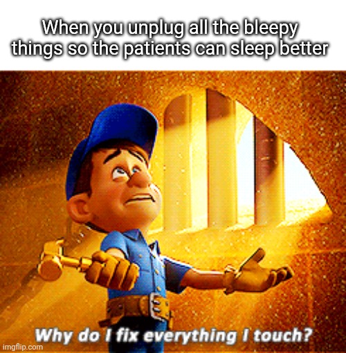 why do i fix everything i touch | When you unplug all the bleepy things so the patients can sleep better | image tagged in why do i fix everything i touch | made w/ Imgflip meme maker