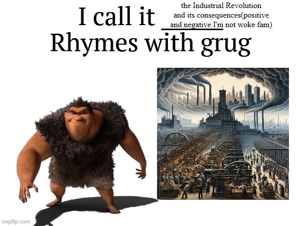 dawg why everythin rhyme with grug nowadays | the Industrial Revolution and its consequences(positive and negative I'm not woke fam) | image tagged in i call it _____,memes,rhymes with grug,croods,msmg,shitpost | made w/ Imgflip meme maker