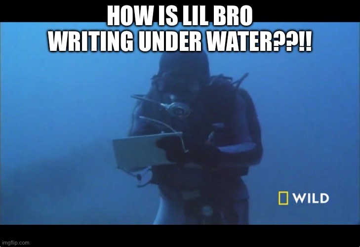 What is it water pen. Get it, "water" pen. Hehe... nvm | HOW IS LIL BRO WRITING UNDER WATER??!! | image tagged in writing underwater,bad pun | made w/ Imgflip meme maker
