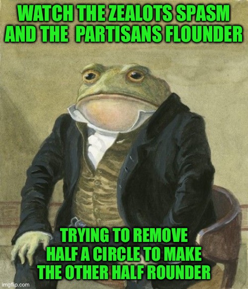Gentleman frog | WATCH THE ZEALOTS SPASM AND THE  PARTISANS FLOUNDER; TRYING TO REMOVE HALF A CIRCLE TO MAKE THE OTHER HALF ROUNDER | image tagged in gentleman frog | made w/ Imgflip meme maker