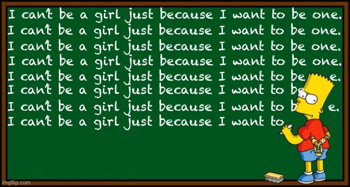 When Bart goes trans | I can’t be a girl just because I want to be one. I can’t be a girl just because I want to be one. I can’t be a girl just because I want to be one. I can’t be a girl just because I want to be one. I can’t be a girl just because I want to be    e. I can’t be a girl just because I want to be; I can’t be a girl just because I want to b     e. I can’t be a girl just because I want to | image tagged in bart simpson - chalkboard | made w/ Imgflip meme maker