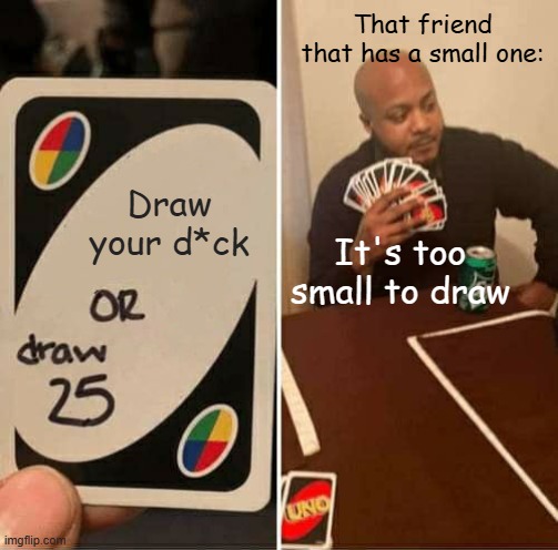 UNO Draw 25 Cards | That friend that has a small one:; Draw your d*ck; It's too small to draw | image tagged in memes,uno draw 25 cards | made w/ Imgflip meme maker