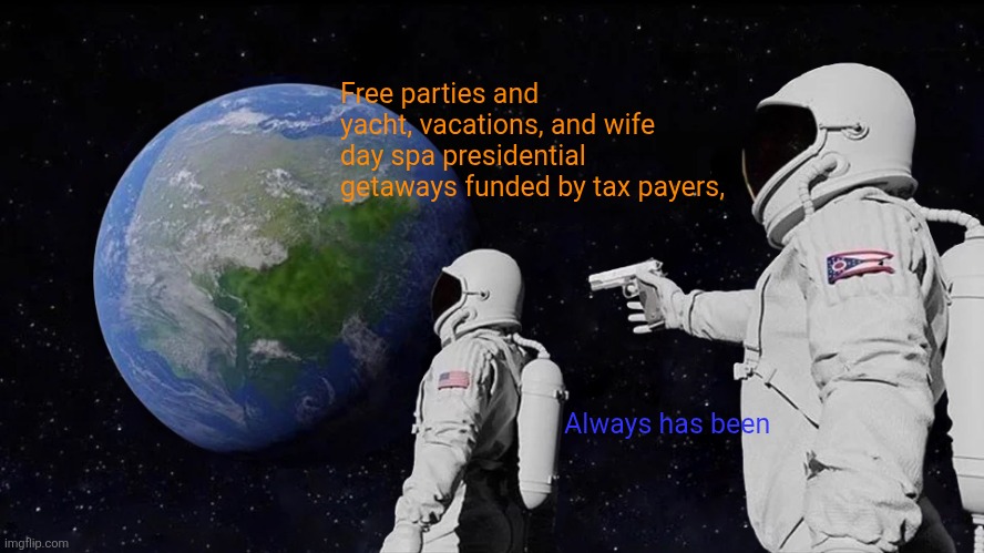 Free parties and yacht, vacations, and wife day spa presidential getaways funded by tax payers, Always has been | image tagged in memes,always has been | made w/ Imgflip meme maker