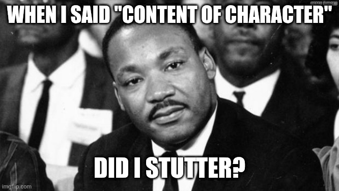 WHEN I SAID "CONTENT OF CHARACTER" DID I STUTTER? | image tagged in mlk disappointed | made w/ Imgflip meme maker