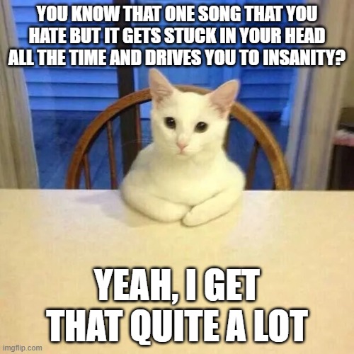 GET OUT OF MY THOUGHTS, IT'S A LIVING NIGHTMARE | YOU KNOW THAT ONE SONG THAT YOU HATE BUT IT GETS STUCK IN YOUR HEAD ALL THE TIME AND DRIVES YOU TO INSANITY? YEAH, I GET THAT QUITE A LOT | image tagged in cat at table listening,music | made w/ Imgflip meme maker
