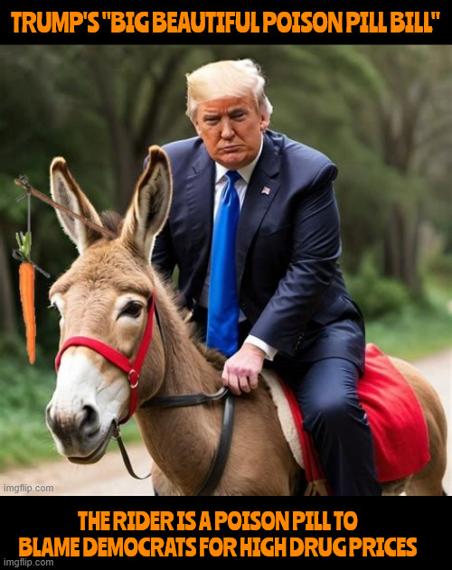 The secret in the sauce is the poison | THE RIDER IS A POISON PILL TO BLAME DEMOCRATS FOR HIGH DRUG PRICES | image tagged in trump's bent carrot drug plan,tax breaks for the 1 percent,medicaid is waste and fraud,trump is inhumane waste,maga medidontcare | made w/ Imgflip meme maker