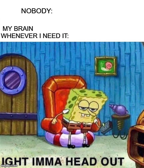 Spongebob Ight Imma Head Out | NOBODY:; MY BRAIN WHENEVER I NEED IT: | image tagged in memes,spongebob ight imma head out,brain | made w/ Imgflip meme maker