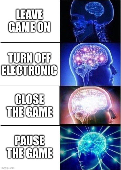 just pause it unless it’s a online game | LEAVE GAME ON; TURN OFF ELECTRONIC; CLOSE THE GAME; PAUSE THE GAME | image tagged in memes,expanding brain | made w/ Imgflip meme maker