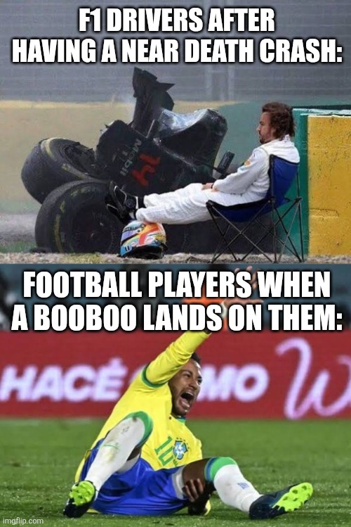 F1 DRIVERS AFTER HAVING A NEAR DEATH CRASH:; FOOTBALL PLAYERS WHEN A BOOBOO LANDS ON THEM: | image tagged in f1,football,fernando alonso,neymar | made w/ Imgflip meme maker