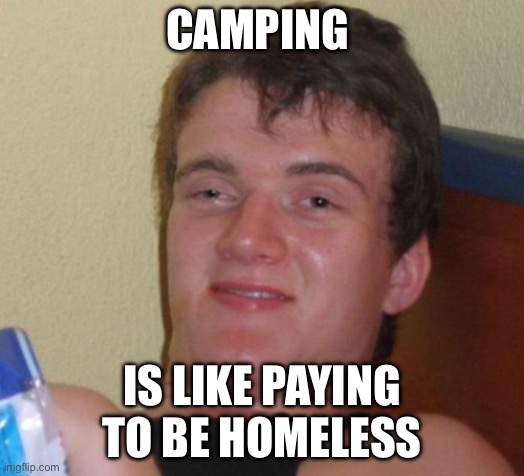 Camping be like | CAMPING; IS LIKE PAYING TO BE HOMELESS | image tagged in memes,10 guy | made w/ Imgflip meme maker