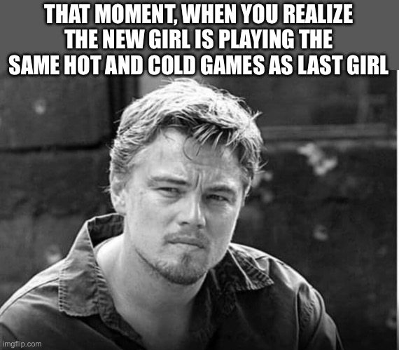 THAT MOMENT, WHEN YOU REALIZE THE NEW GIRL IS PLAYING THE SAME HOT AND COLD GAMES AS LAST GIRL | image tagged in funny memes | made w/ Imgflip meme maker