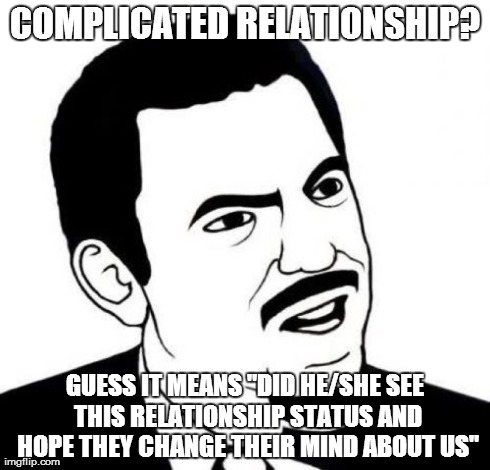 Seriously Face | COMPLICATED RELATIONSHIP? GUESS IT MEANS "DID HE/SHE SEE THIS RELATIONSHIP STATUS AND HOPE THEY CHANGE THEIR MIND ABOUT US" | image tagged in memes,seriously face | made w/ Imgflip meme maker