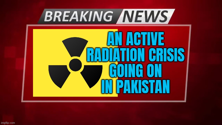 An Active Radiation Crisis Going On In Pakistan | AN ACTIVE
RADIATION CRISIS
GOING ON
IN PAKISTAN | image tagged in breaking news,radiation,radiation zombie week,pakistan,nuclear war,islamic terrorism | made w/ Imgflip meme maker