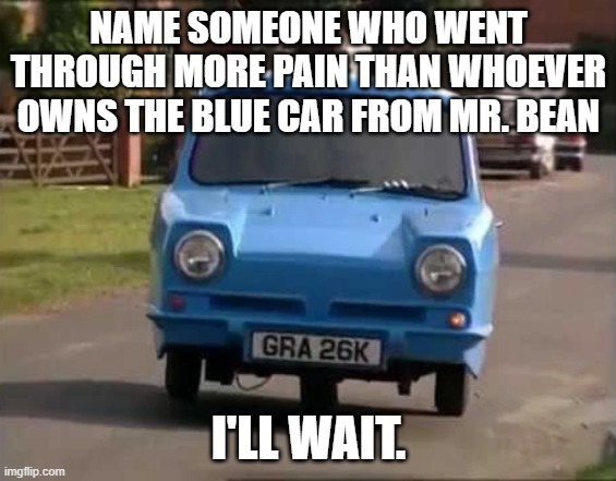 I can only imagine the struggle. | NAME SOMEONE WHO WENT THROUGH MORE PAIN THAN WHOEVER OWNS THE BLUE CAR FROM MR. BEAN; I'LL WAIT. | image tagged in mrbean,mr bean,blue,car,memes,funny memes | made w/ Imgflip meme maker