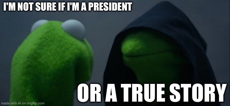 Evil Kermit | I'M NOT SURE IF I'M A PRESIDENT; OR A TRUE STORY | image tagged in memes,evil kermit | made w/ Imgflip meme maker