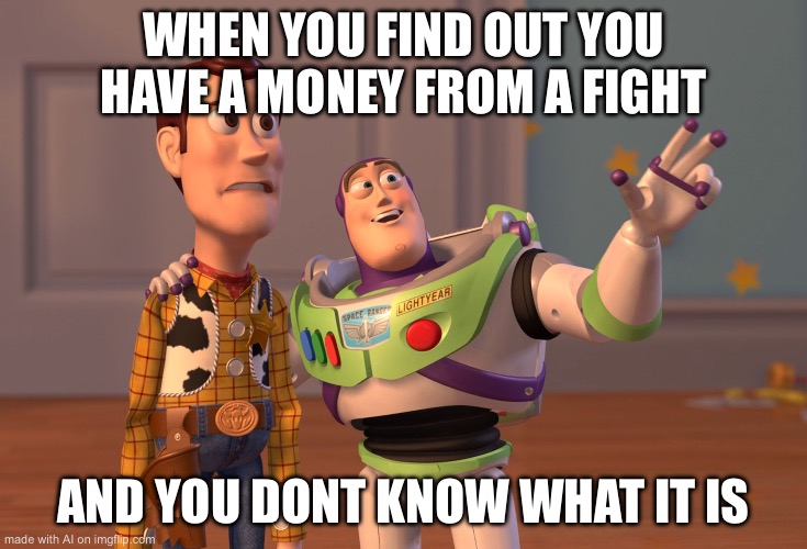 X, X Everywhere | WHEN YOU FIND OUT YOU HAVE A MONEY FROM A FIGHT; AND YOU DONT KNOW WHAT IT IS | image tagged in memes,x x everywhere | made w/ Imgflip meme maker