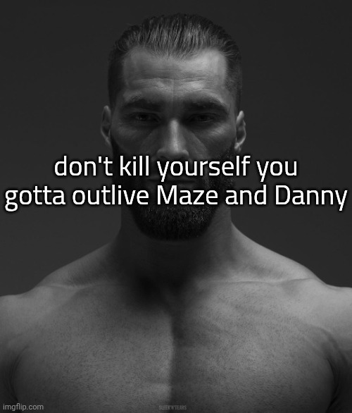 Gigachad Yes | don't kill yourself you gotta outlive Maze and Danny | image tagged in gigachad yes | made w/ Imgflip meme maker