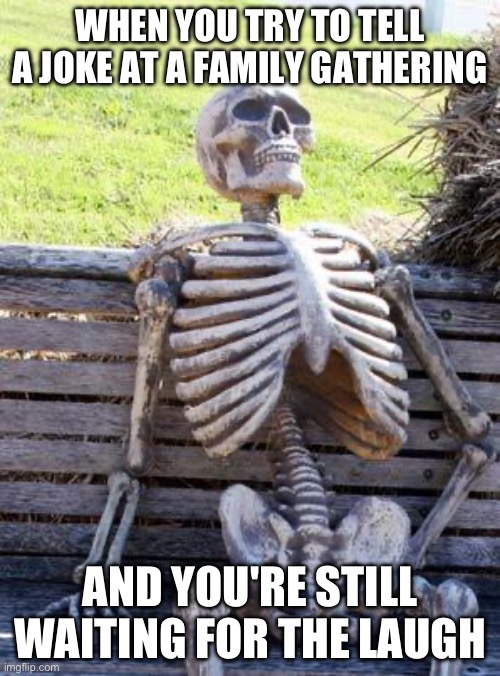 Waiting Skeleton | WHEN YOU TRY TO TELL A JOKE AT A FAMILY GATHERING; AND YOU'RE STILL WAITING FOR THE LAUGH | image tagged in memes,waiting skeleton | made w/ Imgflip meme maker