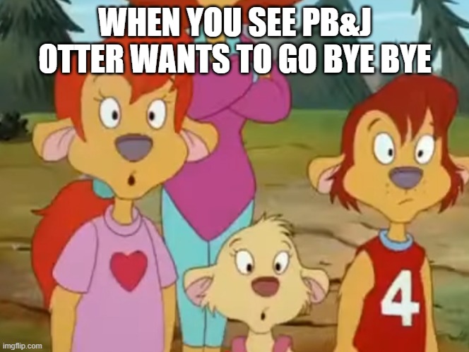 PB&J Otter and the cubs in a nutshell | WHEN YOU SEE PB&J OTTER WANTS TO GO BYE BYE | image tagged in surprised kate spencer and judy | made w/ Imgflip meme maker