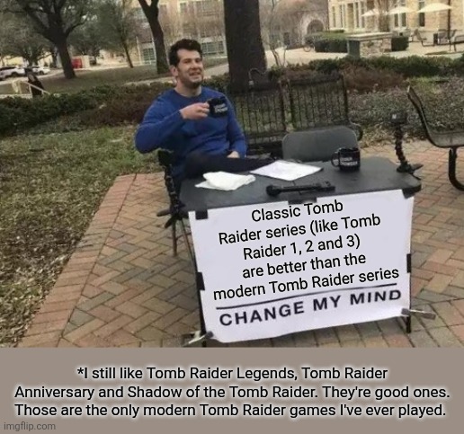 Classic Tomb Raider vs Modern Tomb Raider | Classic Tomb Raider series (like Tomb Raider 1, 2 and 3) are better than the modern Tomb Raider series; *I still like Tomb Raider Legends, Tomb Raider Anniversary and Shadow of the Tomb Raider. They're good ones. Those are the only modern Tomb Raider games I've ever played. | image tagged in memes,change my mind,tomb raider,classic vs modern,video games | made w/ Imgflip meme maker