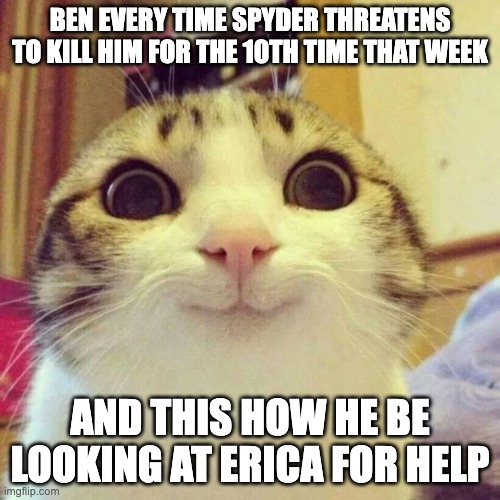 spyder simps for ben they cant spend a minute without threatening to kill their pookie | BEN EVERY TIME SPYDER THREATENS TO KILL HIM FOR THE 10TH TIME THAT WEEK; AND THIS HOW HE BE LOOKING AT ERICA FOR HELP | image tagged in memes,smiling cat,spy school,book | made w/ Imgflip meme maker
