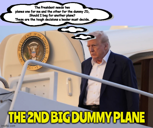 Tough decision nobody's ever had it tougher | The President needs two 
planes one for me and the other for the dummy JD, 
Should I beg for another plane? 
These are the tough decisions a leader must decide. THE 2ND BIG DUMMY PLANE | image tagged in tough decision nobody's ever had it tougher,maga muslin,deport plane,muslim ban whatever,triator trump,documents | made w/ Imgflip meme maker